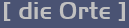 [ die Orte ]