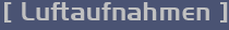 [ Luftaufnahmen ]