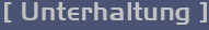 [ Unterhaltung ]